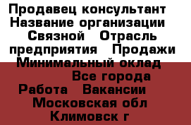 Продавец-консультант › Название организации ­ Связной › Отрасль предприятия ­ Продажи › Минимальный оклад ­ 27 000 - Все города Работа » Вакансии   . Московская обл.,Климовск г.